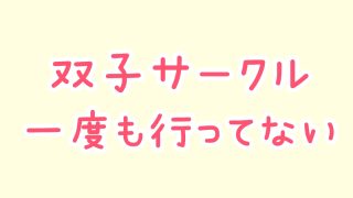 双子サークル一度も行ってない